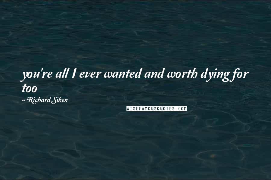 Richard Siken Quotes: you're all I ever wanted and worth dying for too