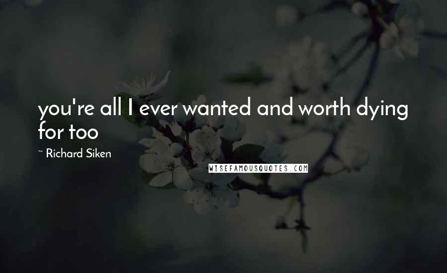 Richard Siken Quotes: you're all I ever wanted and worth dying for too