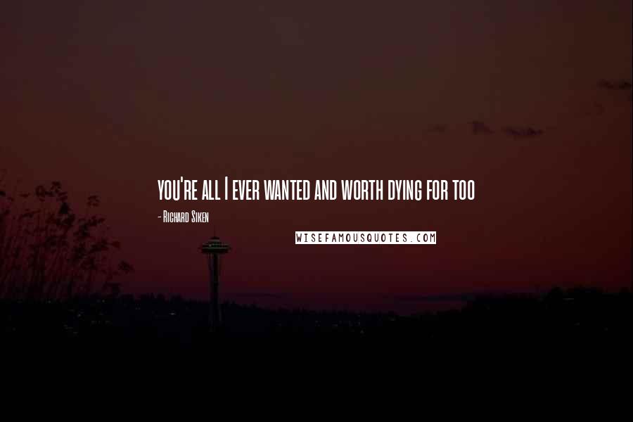 Richard Siken Quotes: you're all I ever wanted and worth dying for too