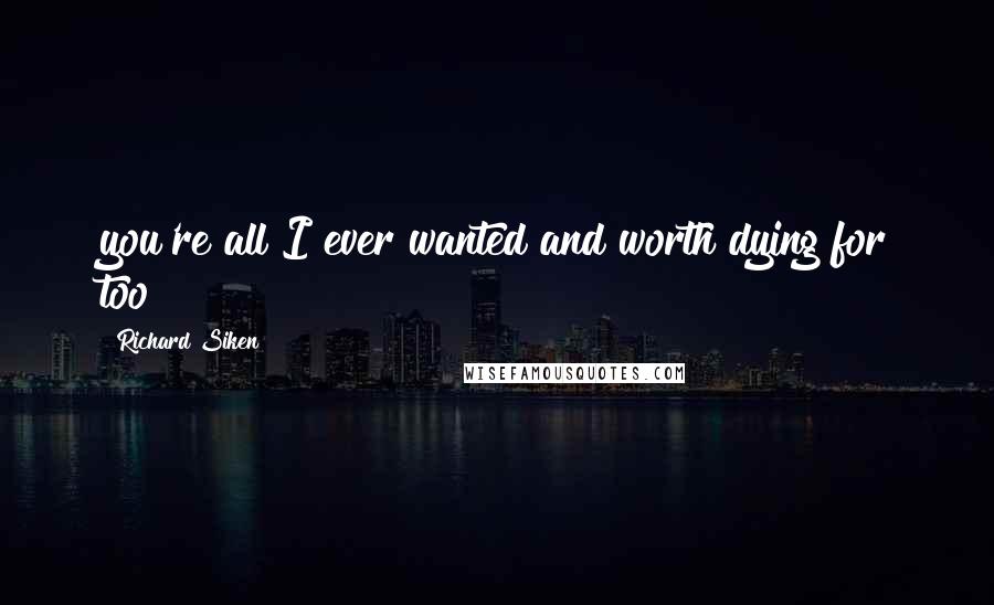 Richard Siken Quotes: you're all I ever wanted and worth dying for too