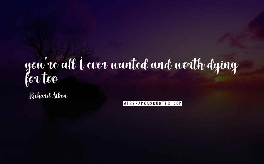 Richard Siken Quotes: you're all I ever wanted and worth dying for too