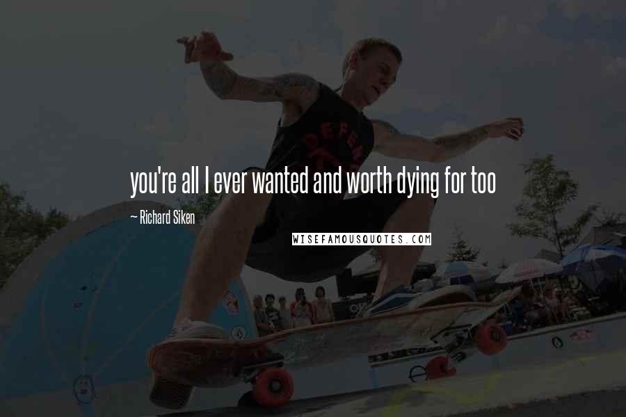 Richard Siken Quotes: you're all I ever wanted and worth dying for too