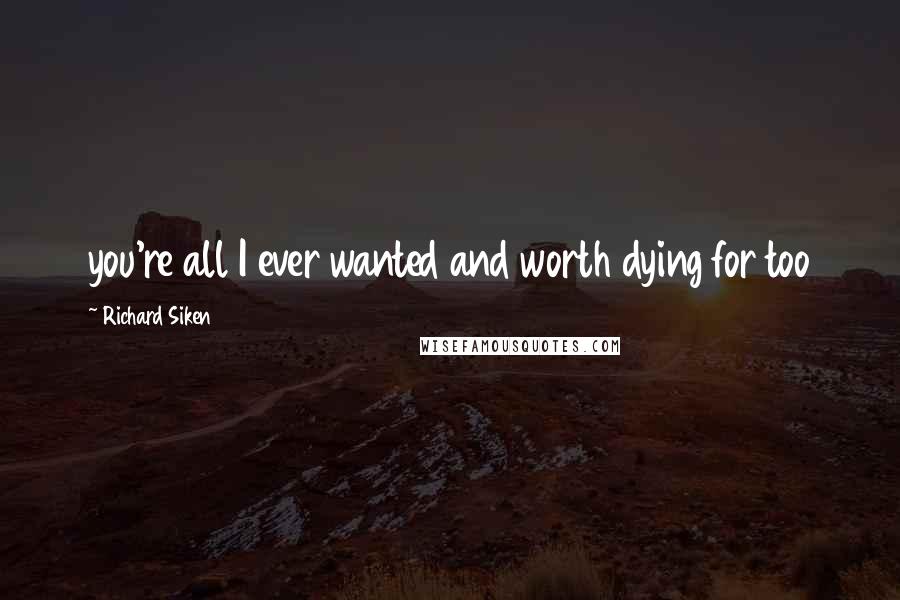 Richard Siken Quotes: you're all I ever wanted and worth dying for too