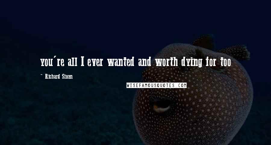 Richard Siken Quotes: you're all I ever wanted and worth dying for too