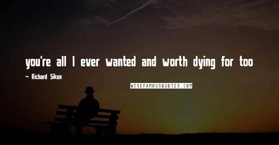 Richard Siken Quotes: you're all I ever wanted and worth dying for too