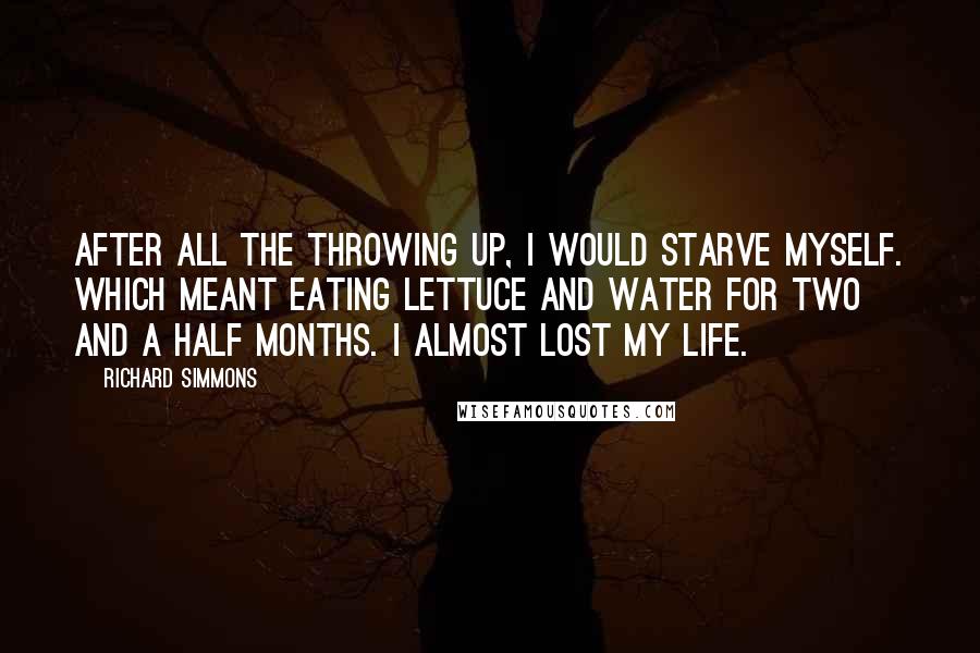 Richard Simmons Quotes: After all the throwing up, I would starve myself. Which meant eating lettuce and water for two and a half months. I almost lost my life.