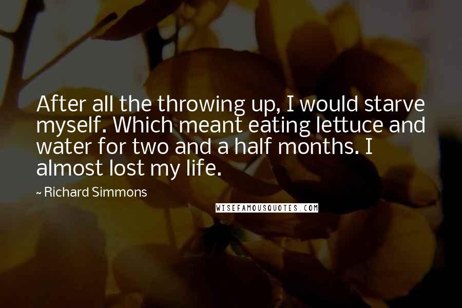 Richard Simmons Quotes: After all the throwing up, I would starve myself. Which meant eating lettuce and water for two and a half months. I almost lost my life.