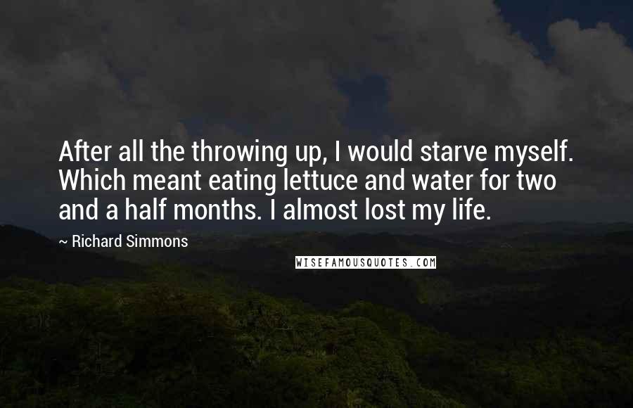 Richard Simmons Quotes: After all the throwing up, I would starve myself. Which meant eating lettuce and water for two and a half months. I almost lost my life.