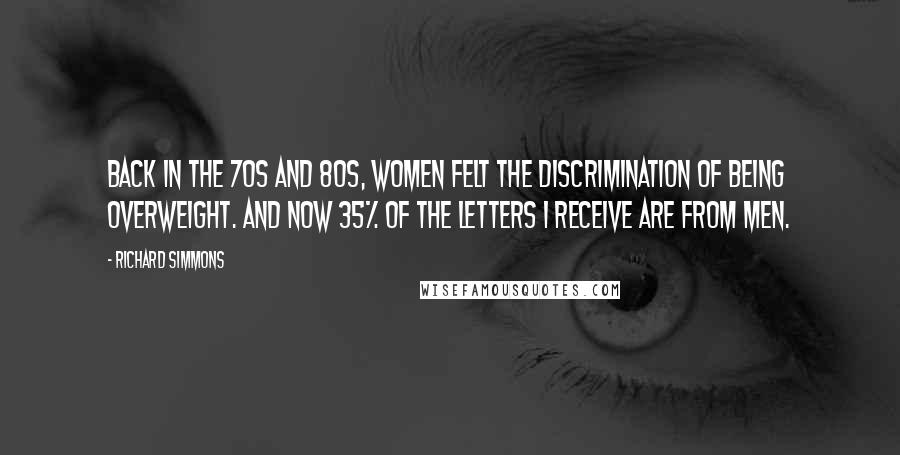 Richard Simmons Quotes: Back in the 70s and 80s, women felt the discrimination of being overweight. And now 35% of the letters I receive are from men.