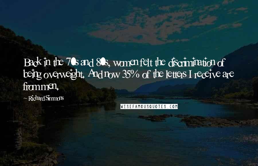 Richard Simmons Quotes: Back in the 70s and 80s, women felt the discrimination of being overweight. And now 35% of the letters I receive are from men.