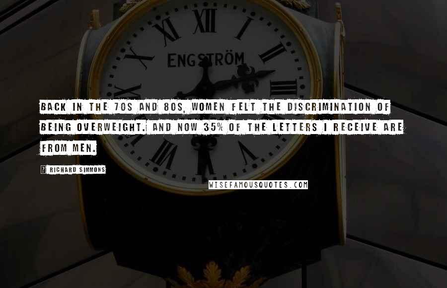 Richard Simmons Quotes: Back in the 70s and 80s, women felt the discrimination of being overweight. And now 35% of the letters I receive are from men.