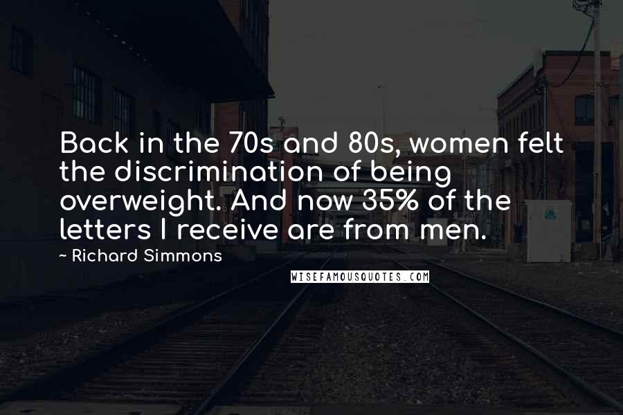 Richard Simmons Quotes: Back in the 70s and 80s, women felt the discrimination of being overweight. And now 35% of the letters I receive are from men.