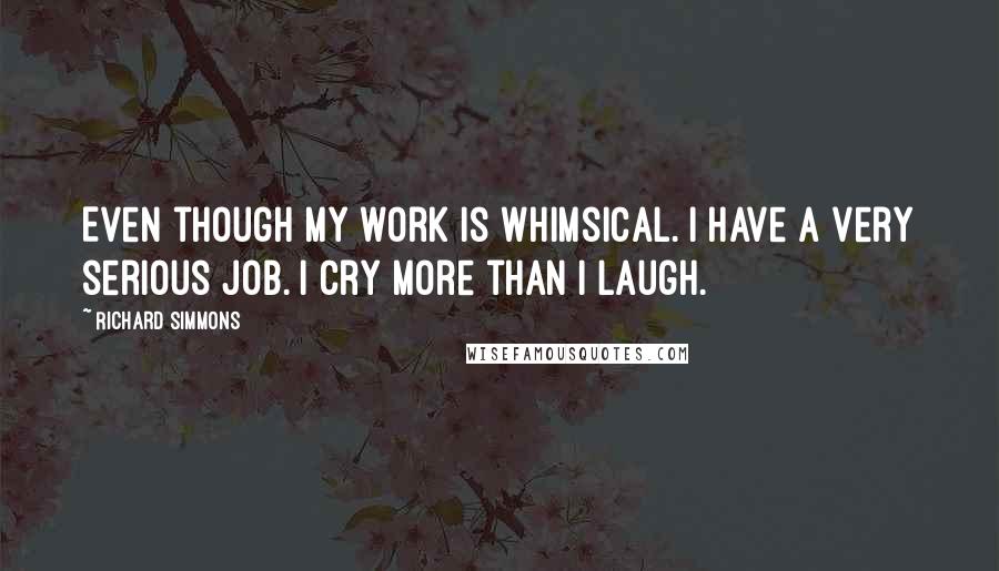 Richard Simmons Quotes: Even though my work is whimsical. I have a very serious job. I cry more than I laugh.