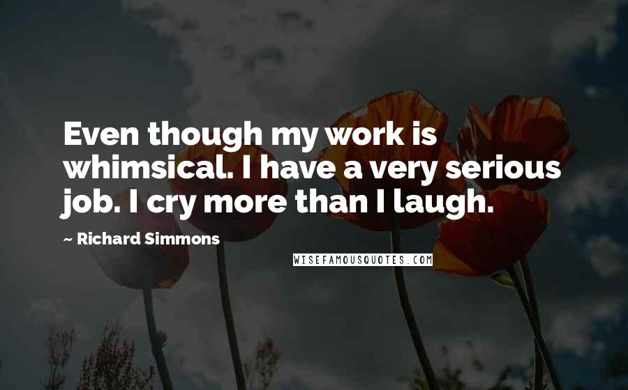 Richard Simmons Quotes: Even though my work is whimsical. I have a very serious job. I cry more than I laugh.