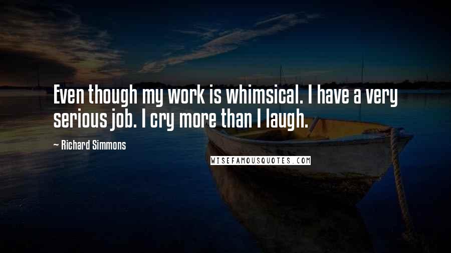 Richard Simmons Quotes: Even though my work is whimsical. I have a very serious job. I cry more than I laugh.