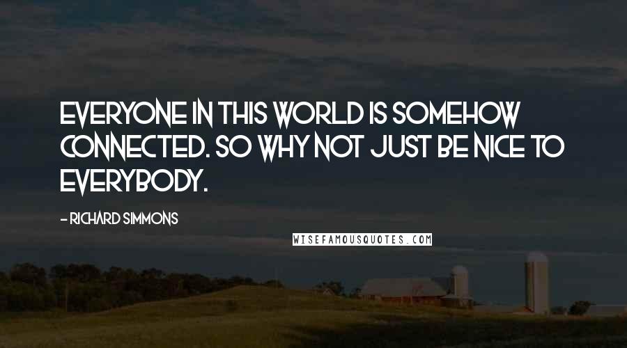 Richard Simmons Quotes: Everyone in this world is somehow connected. So why not just be nice to everybody.