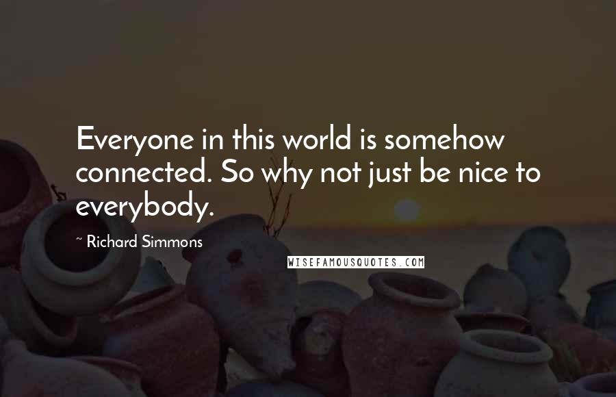 Richard Simmons Quotes: Everyone in this world is somehow connected. So why not just be nice to everybody.