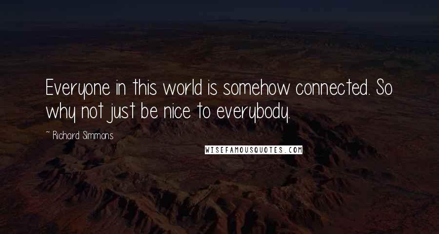 Richard Simmons Quotes: Everyone in this world is somehow connected. So why not just be nice to everybody.