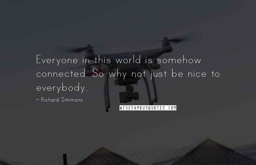 Richard Simmons Quotes: Everyone in this world is somehow connected. So why not just be nice to everybody.