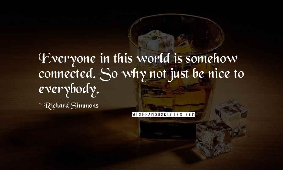 Richard Simmons Quotes: Everyone in this world is somehow connected. So why not just be nice to everybody.