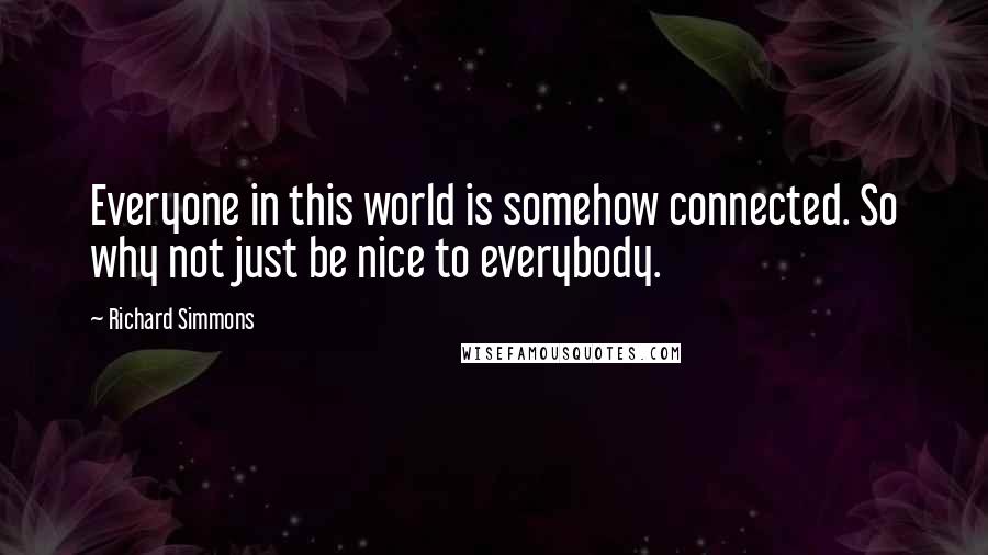 Richard Simmons Quotes: Everyone in this world is somehow connected. So why not just be nice to everybody.