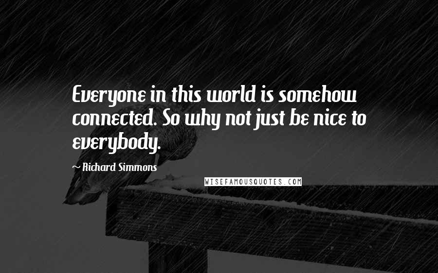 Richard Simmons Quotes: Everyone in this world is somehow connected. So why not just be nice to everybody.