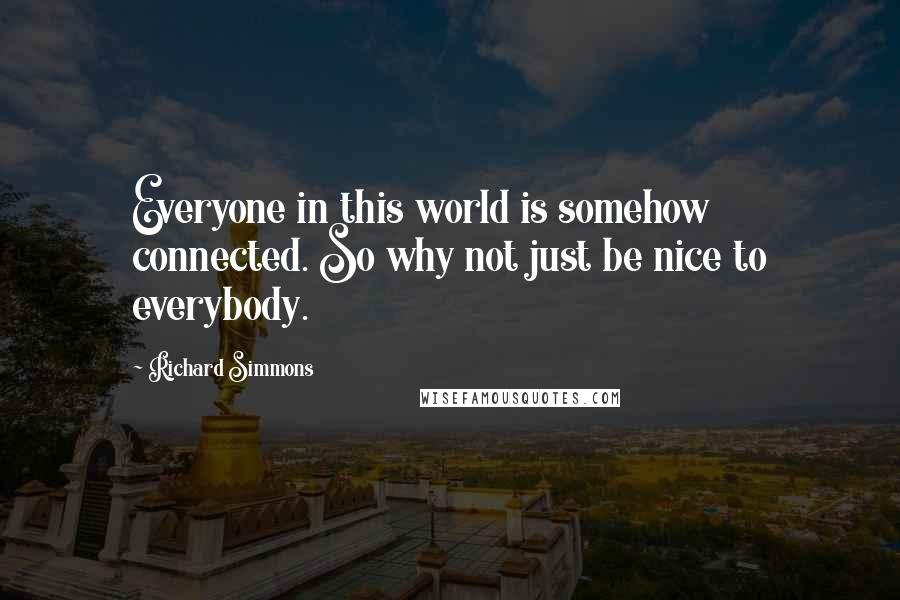 Richard Simmons Quotes: Everyone in this world is somehow connected. So why not just be nice to everybody.