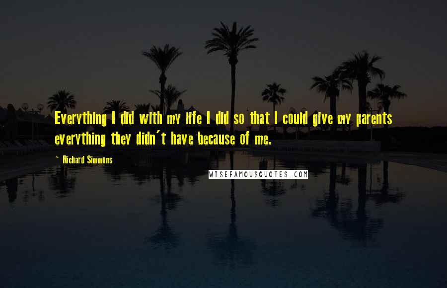 Richard Simmons Quotes: Everything I did with my life I did so that I could give my parents everything they didn't have because of me.