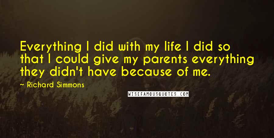 Richard Simmons Quotes: Everything I did with my life I did so that I could give my parents everything they didn't have because of me.