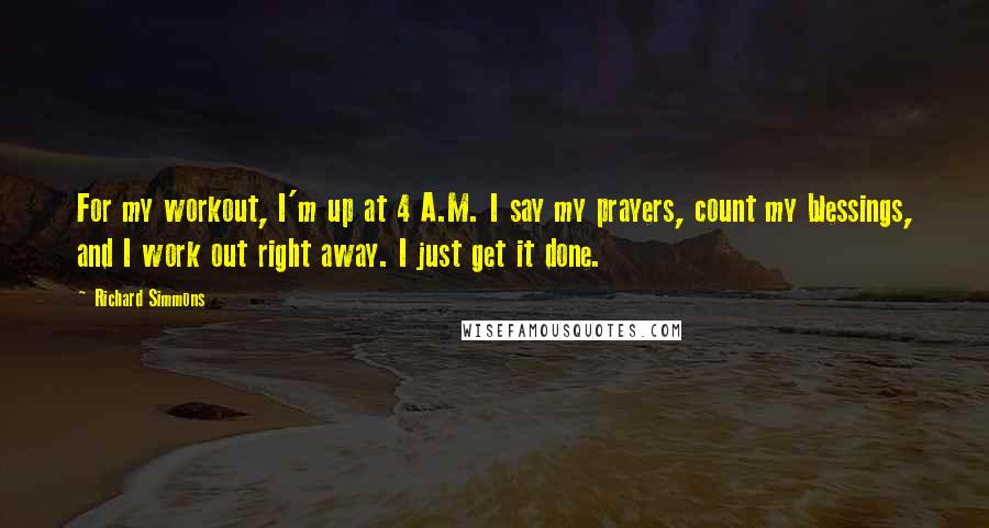 Richard Simmons Quotes: For my workout, I'm up at 4 A.M. I say my prayers, count my blessings, and I work out right away. I just get it done.