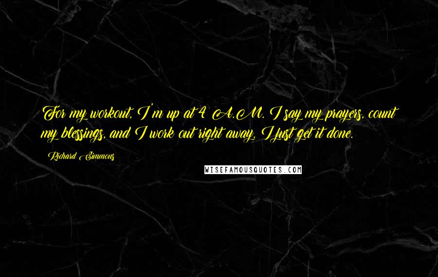 Richard Simmons Quotes: For my workout, I'm up at 4 A.M. I say my prayers, count my blessings, and I work out right away. I just get it done.