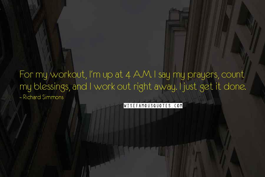 Richard Simmons Quotes: For my workout, I'm up at 4 A.M. I say my prayers, count my blessings, and I work out right away. I just get it done.