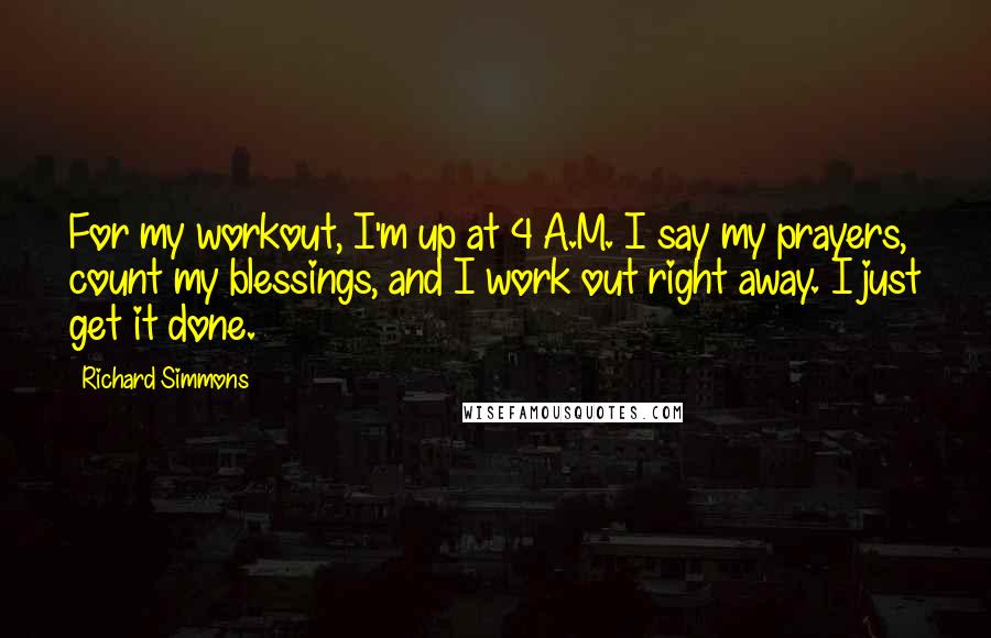 Richard Simmons Quotes: For my workout, I'm up at 4 A.M. I say my prayers, count my blessings, and I work out right away. I just get it done.