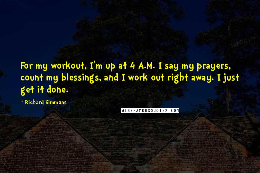 Richard Simmons Quotes: For my workout, I'm up at 4 A.M. I say my prayers, count my blessings, and I work out right away. I just get it done.
