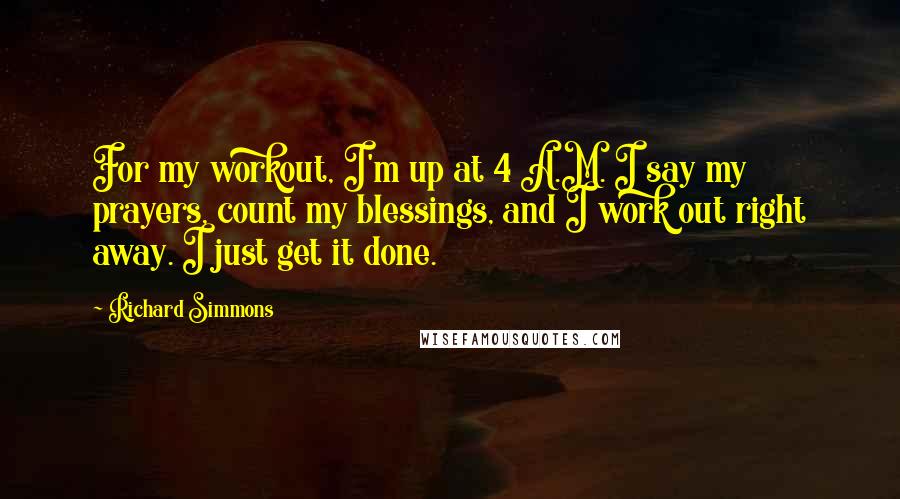 Richard Simmons Quotes: For my workout, I'm up at 4 A.M. I say my prayers, count my blessings, and I work out right away. I just get it done.