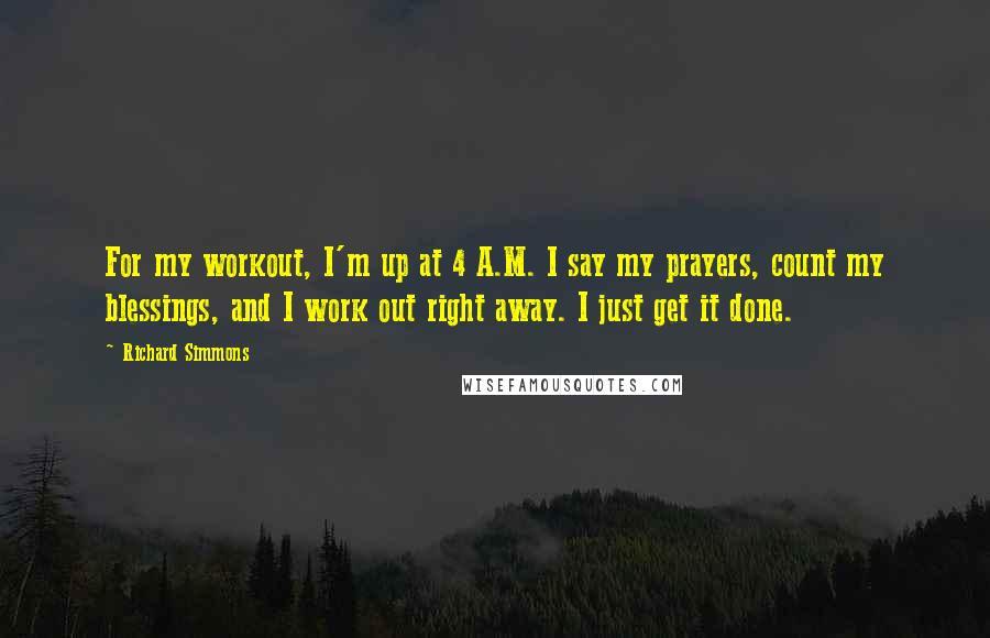 Richard Simmons Quotes: For my workout, I'm up at 4 A.M. I say my prayers, count my blessings, and I work out right away. I just get it done.