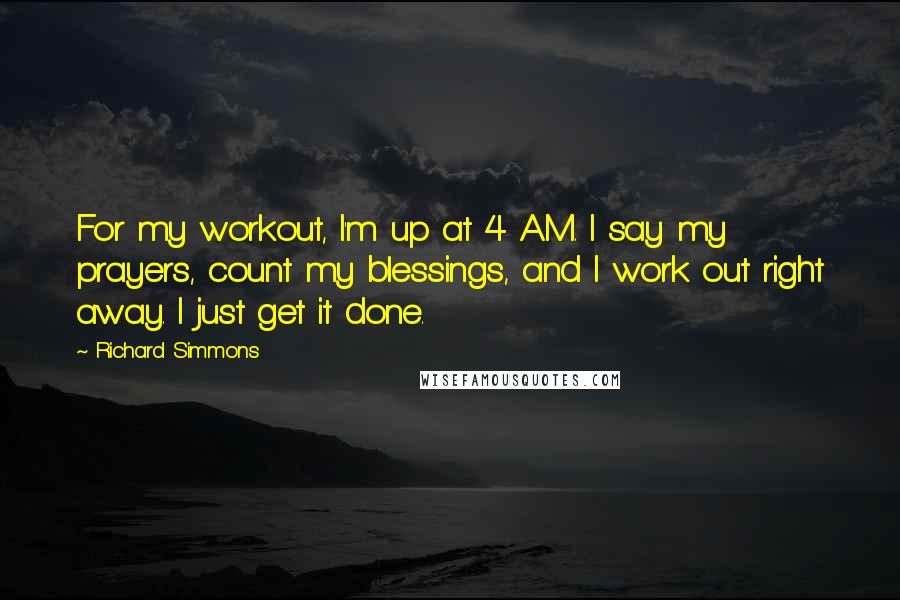 Richard Simmons Quotes: For my workout, I'm up at 4 A.M. I say my prayers, count my blessings, and I work out right away. I just get it done.