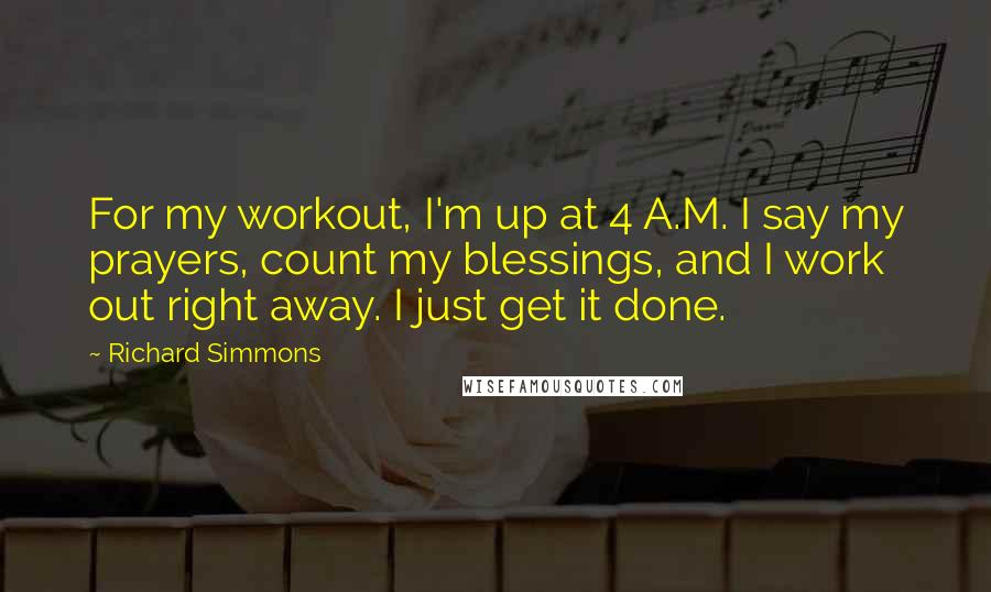 Richard Simmons Quotes: For my workout, I'm up at 4 A.M. I say my prayers, count my blessings, and I work out right away. I just get it done.