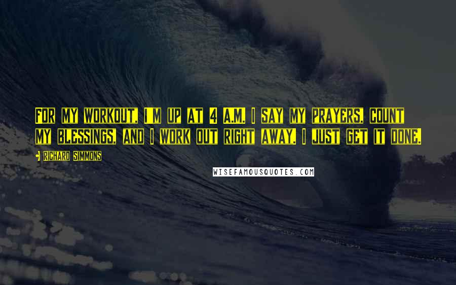 Richard Simmons Quotes: For my workout, I'm up at 4 A.M. I say my prayers, count my blessings, and I work out right away. I just get it done.