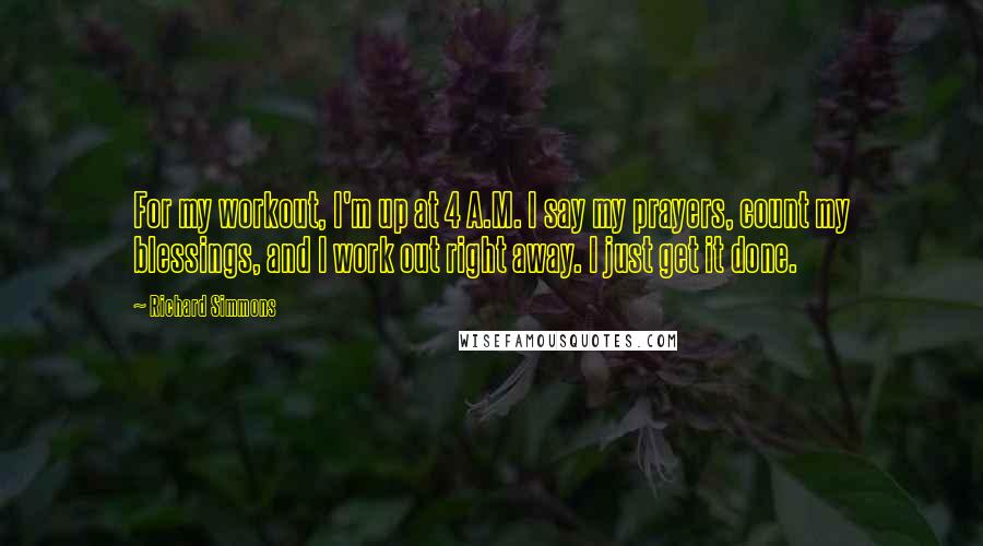 Richard Simmons Quotes: For my workout, I'm up at 4 A.M. I say my prayers, count my blessings, and I work out right away. I just get it done.