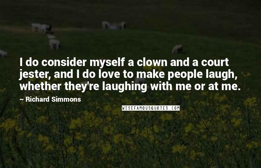 Richard Simmons Quotes: I do consider myself a clown and a court jester, and I do love to make people laugh, whether they're laughing with me or at me.