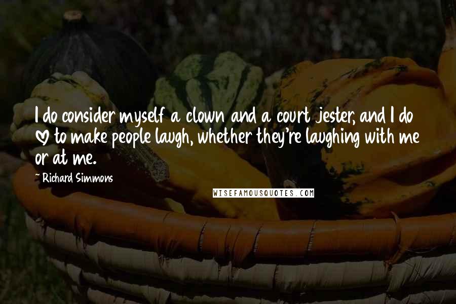 Richard Simmons Quotes: I do consider myself a clown and a court jester, and I do love to make people laugh, whether they're laughing with me or at me.