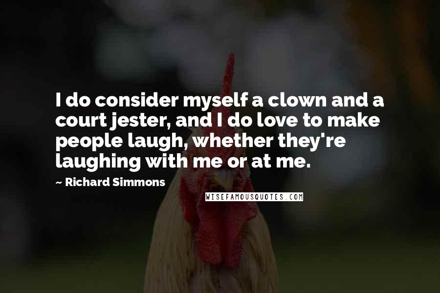 Richard Simmons Quotes: I do consider myself a clown and a court jester, and I do love to make people laugh, whether they're laughing with me or at me.