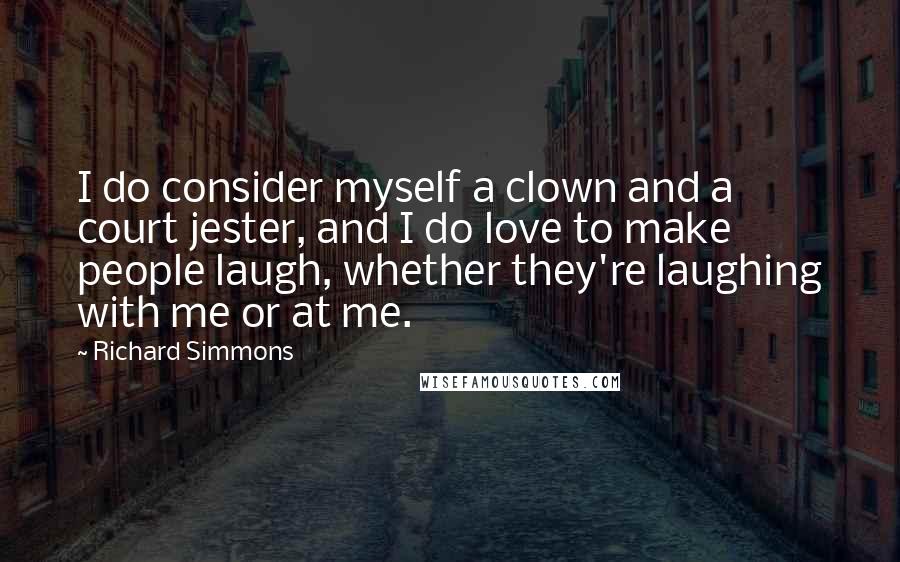 Richard Simmons Quotes: I do consider myself a clown and a court jester, and I do love to make people laugh, whether they're laughing with me or at me.
