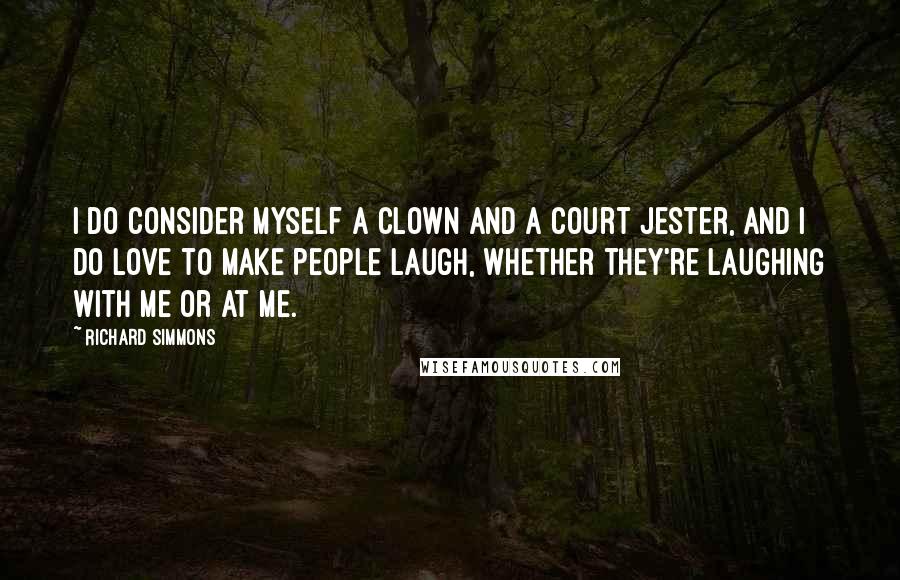 Richard Simmons Quotes: I do consider myself a clown and a court jester, and I do love to make people laugh, whether they're laughing with me or at me.