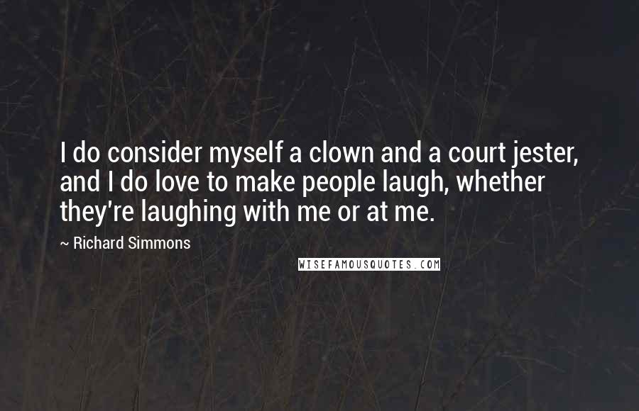 Richard Simmons Quotes: I do consider myself a clown and a court jester, and I do love to make people laugh, whether they're laughing with me or at me.