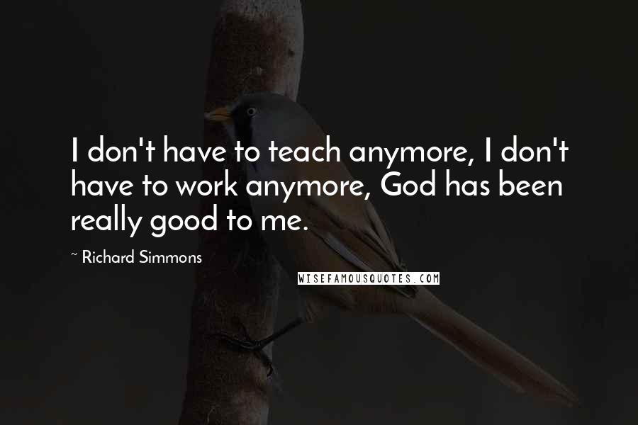 Richard Simmons Quotes: I don't have to teach anymore, I don't have to work anymore, God has been really good to me.