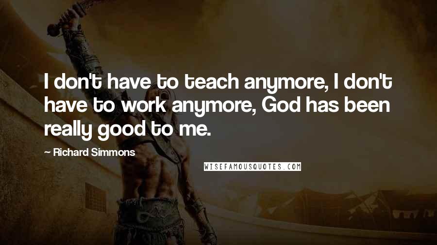 Richard Simmons Quotes: I don't have to teach anymore, I don't have to work anymore, God has been really good to me.