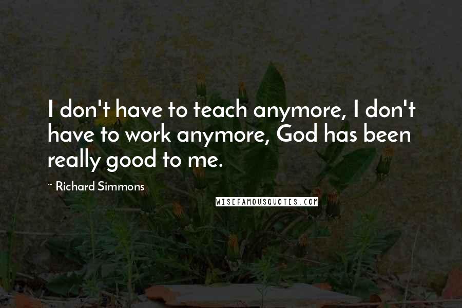 Richard Simmons Quotes: I don't have to teach anymore, I don't have to work anymore, God has been really good to me.