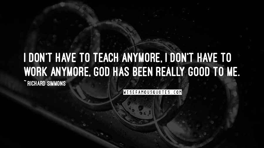 Richard Simmons Quotes: I don't have to teach anymore, I don't have to work anymore, God has been really good to me.